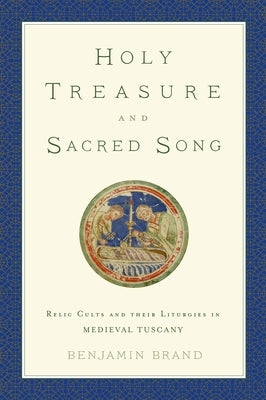 Holy Treasure and Sacred Song: Relic Cults and Their Liturgies in Medieval Tuscany by Brand, Benjamin