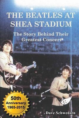 The Beatles at Shea Stadium: The Story Behind Their Greatest Concert by Schwensen, Dave