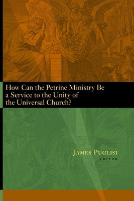 How Can the Petrine Ministry Be a Service to the Unity of the Universal Church? by Puglisi, James