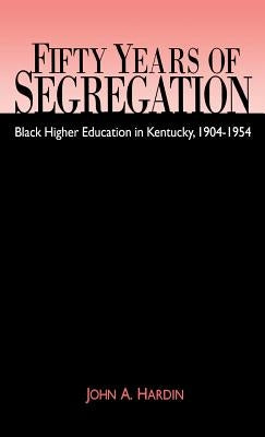 Fifty Years of Segregation: Black Higher Education in Kentucky, 1904-1954 by Hardin, John A.
