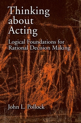 Thinking about Acting: Logical Foundations for Rational Decision Making by Pollock, John L.