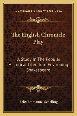 The English Chronicle Play: A Study In The Popular Historical Literature Environing Shakespeare by Schelling, Felix Emmanuel