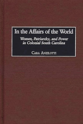 In the Affairs of the World: Women, Patriarchy, and Power in Colonial South Carolina by Anzilotti, Cara