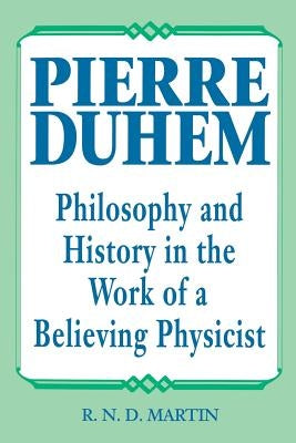 Pierre Duhem: Philosophy and History in the Work of a Believing Physicist by Martin, R. N. D.