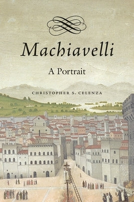 Machiavelli: A Portrait by Celenza, Christopher S.