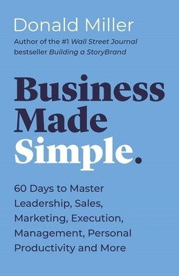 Business Made Simple: 60 Days to Master Leadership, Sales, Marketing, Execution, Management, Personal Productivity and More by Miller, Donald