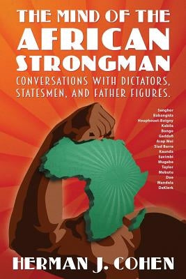 The Mind of the African Strongman: Conversations with Dictators, Statesmen, and Father Figures by Cohen, Herman J.