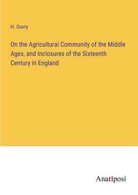On the Agricultural Community of the Middle Ages, and Inclosures of the Sixteenth Century in England by Ouvry, H.