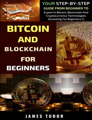 Bitcoin And Blockchain Basics Explained: Your Step-By-Step Guide From Beginner To Expert In Bitcoin, Blockchain And Cryptocurrency Technologies by Tudor, James