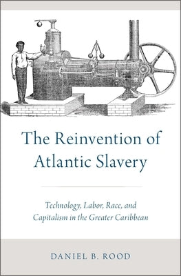 The Reinvention of Atlantic Slavery: Technology, Labor, Race, and Capitalism in the Greater Caribbean by Rood, Daniel B.