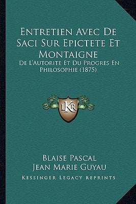 Entretien Avec de Saci Sur Epictete Et Montaigne: de L'Autorite Et Du Progres En Philosophie (1875) by Pascal, Blaise