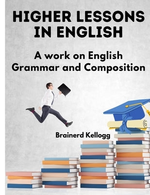 Higher Lessons in English: A Work on English Grammar and Composition by Brainerd Kellogg