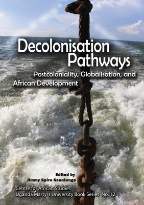 Decolonisation Pathways: Postcoloniality, Globalisation, and African Development: Postcoloniality, Globalisation, and African Development by Ssentongo, Jimmy Spire