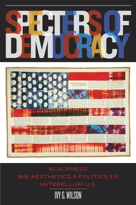 Specters of Democracy: Blackness and the Aesthetics of Politics in the Antebellum U.S. by Wilson, Ivy G.