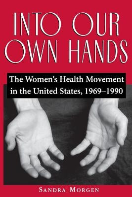 Into Our Own Hands: The Women's Health Movement in the United States, 1969-1990 by Morgen, Sandra