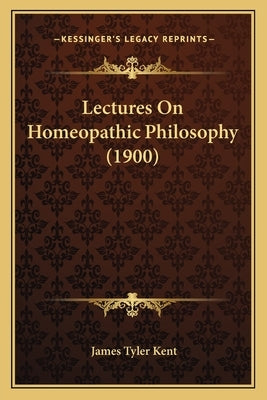 Lectures On Homeopathic Philosophy (1900) by Kent, James Tyler