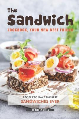 The Sandwich Cookbook, Your New Best Friend: Recipes to Make the Best Sandwiches Ever by Mills, Molly