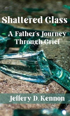 Shattered Glass: A Father's Journey Through Grief by Kennon, Jeffery D.