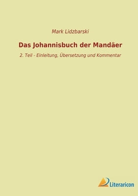 Das Johannisbuch der Mandäer: 2. Teil - Einleitung, Übersetzung und Kommentar by Lidzbarski, Mark