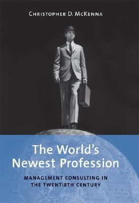 The World's Newest Profession: Management Consulting in the Twentieth Century by McKenna, Christopher D.