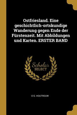 Ostfriesland. Eine geschichtlich-ortskundige Wanderung gegen Ende der Fürstenzeit. Mit Abbildungen und Karten. ERSTER BAND by Houtrouw, O. G.