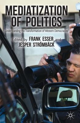 Mediatization of Politics: Understanding the Transformation of Western Democracies by Esser, F.
