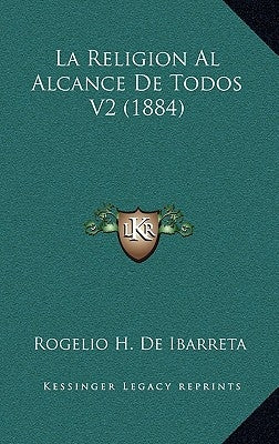 La Religion Al Alcance De Todos V2 (1884) by De Ibarreta, Rogelio H.