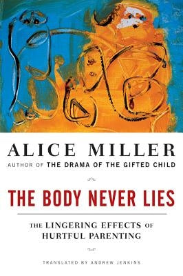 The Body Never Lies: The Lingering Effects of Hurtful Parenting by Miller, Alice