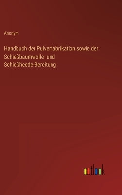 Handbuch der Pulverfabrikation sowie der Schießbaumwolle- und Schießheede-Bereitung by Anonym