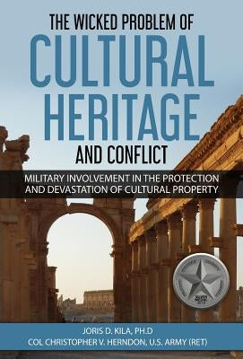 The Wicked Problem of Cultural Heritage and Conflict: Military involvement in the protection and devastation of Cultural Property by Herndon, Christopher Vernon