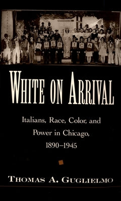 White on Arrival: Italians, Race, Color, and Power in Chicago, 1890-1945 by Guglielmo, Thomas A.