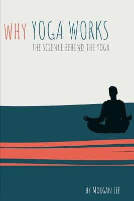Why Yoga Works: The Science Behind the Yoga by Lee, Morgan