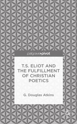 T.S. Eliot and the Fulfillment of Christian Poetics by Atkins, G.