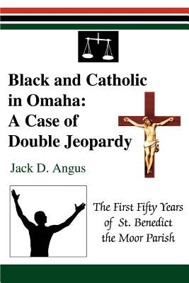 Black and Catholic in Omaha: A Case of Double Jeopardy: The First Fifty Years of St. Benedict the Moor Parish by Angus, Jack D.