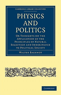 Physics and Politics: Or Thoughts on the Application of the Principles of Natural Selection and Inheritance to Political Society by Bagehot, Walter