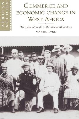 Commerce and Economic Change in West Africa: The Palm Oil Trade in the Nineteenth Century by Lynn, Martin