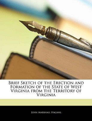 Brief Sketch of the Erection and Formation of the State of West Virginia from the Territory of Virginia by Hagans, John Marshall