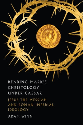 Reading Mark's Christology Under Caesar: Jesus the Messiah and Roman Imperial Ideology by Winn, Adam