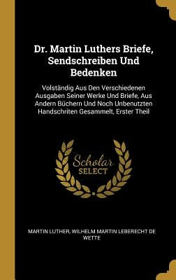 Dr. Martin Luthers Briefe, Sendschreiben Und Bedenken: Volständig Aus Den Verschiedenen Ausgaben Seiner Werke Und Briefe, Aus Andern Büchern Und Noch by Luther, Martin
