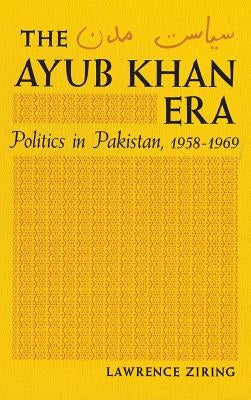 The Ayub Khan Era: Politics in Pakistan, 1958-1969 by Ziring, Lawrence