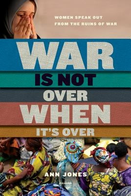 War Is Not Over When It's Over: Women Speak Out from the Ruins of War by Jones, Ann