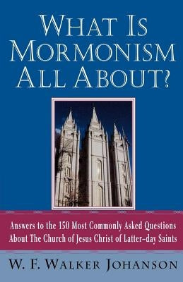 What Is Mormonism All About?: Answers to the 150 Most Commonly Asked Questions about the Church of Jesus Christ of Latter-Day Saints by Johanson, W. Walker F.