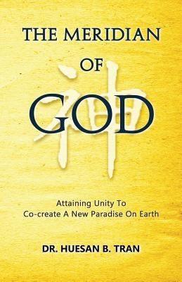 The Meridian of God - Attaining Unity to Co-Create a New Paradise on Earth by Tran, Dr Huesan B.