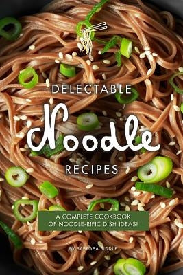 Delectable Noodle Recipes: A Complete Cookbook of Noodle-rific Dish Ideas! by Riddle, Barbara