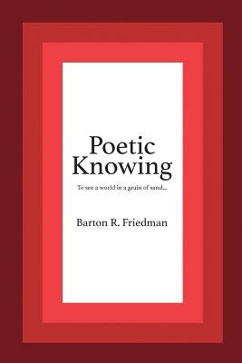 Poetic Knowing: From Mind's Eye To Poetic Knowing in Discourses of Poetry and Science by Friedman, Barton R.