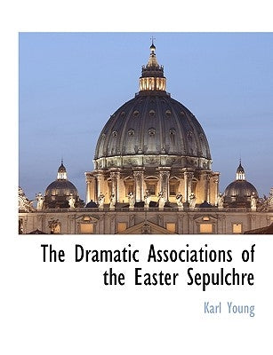 The Dramatic Associations of the Easter Sepulchre by Young, Karl