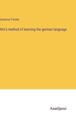 Ahn's method of learning the german language by Fischer, Gustavus