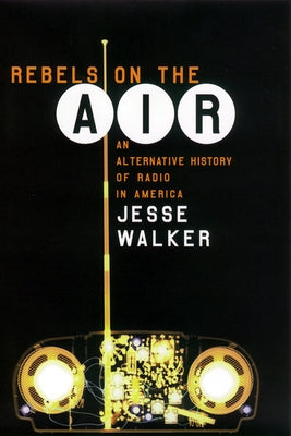 Rebels on the Air: An Alternative History of Radio in America by Walker, Jesse