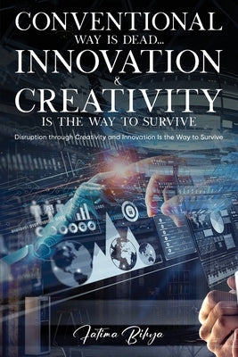 Conventional Way Is Dead... Innovation and Creativity Is the Way to Survive: Disruption through Creativity and Innovation Is the Way to Survive by Bihya, Fatima