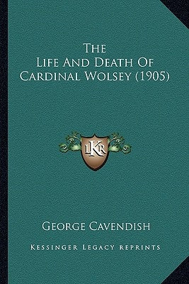 The Life and Death of Cardinal Wolsey (1905) the Life and Death of Cardinal Wolsey (1905) by Cavendish, George